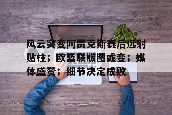 金年会app登录-关于风云突变阿贾克斯赛后远射贴柱；欧篮联版图或变；媒体盛赞；细节决定成败的信息